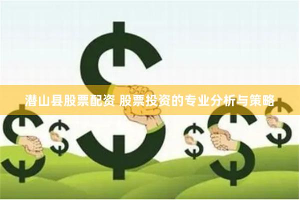 潜山县股票配资 股票投资的专业分析与策略