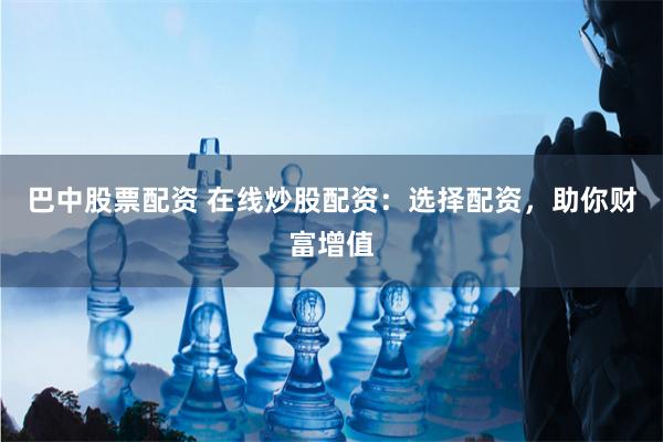 巴中股票配资 在线炒股配资：选择配资，助你财富增值