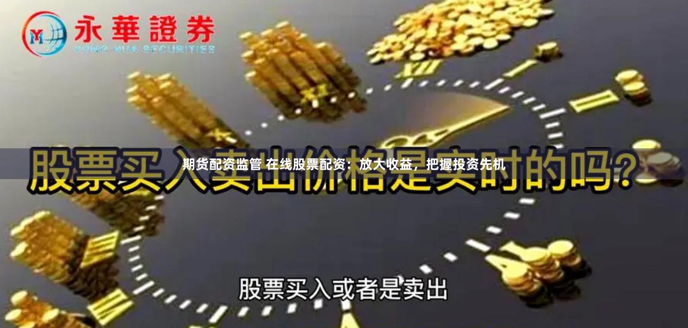 期货配资监管 在线股票配资：放大收益，把握投资先机