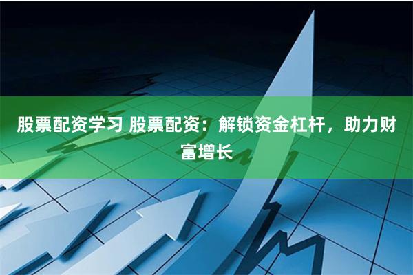 股票配资学习 股票配资：解锁资金杠杆，助力财富增长