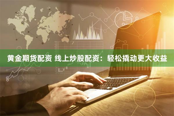 黄金期货配资 线上炒股配资：轻松撬动更大收益