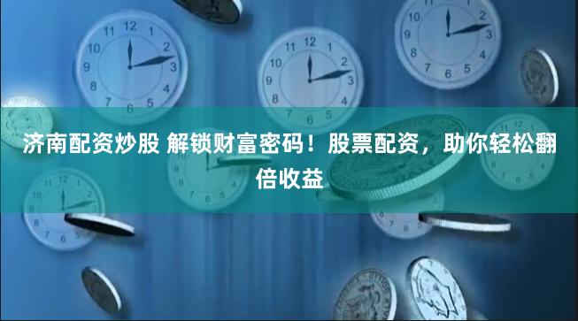 济南配资炒股 解锁财富密码！股票配资，助你轻松翻倍收益