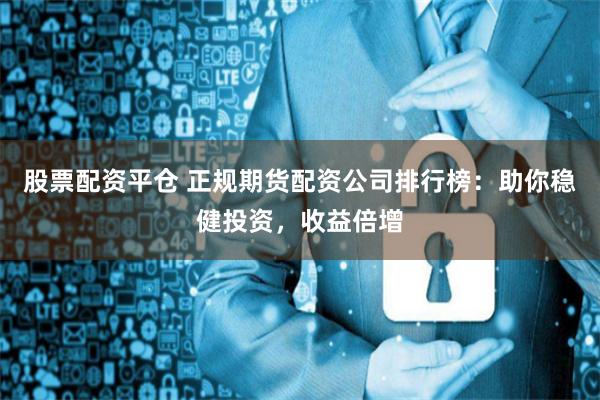 股票配资平仓 正规期货配资公司排行榜：助你稳健投资，收益倍增