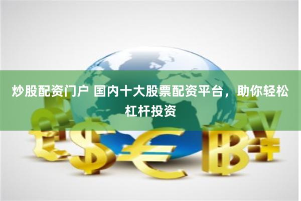 炒股配资门户 国内十大股票配资平台，助你轻松杠杆投资