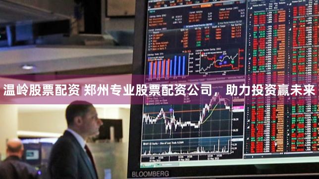 温岭股票配资 郑州专业股票配资公司，助力投资赢未来