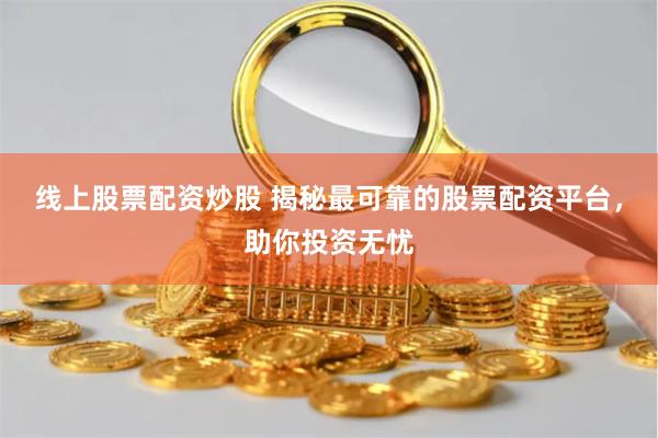 线上股票配资炒股 揭秘最可靠的股票配资平台，助你投资无忧