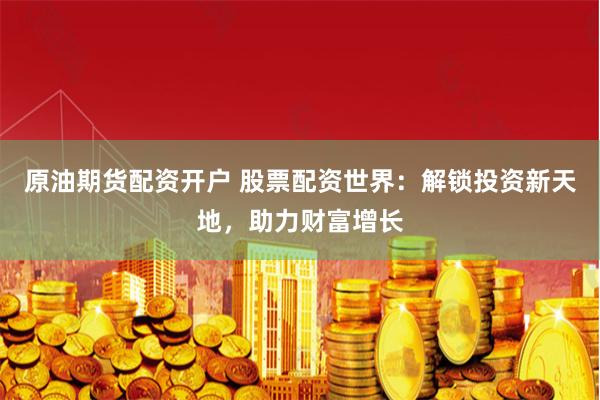 原油期货配资开户 股票配资世界:解锁投资新天地,助力财富增长