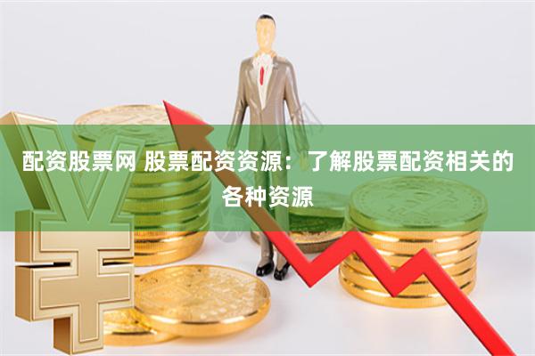 配资股票网 股票配资资源:了解股票配资相关的各种资源