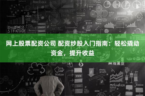 网上股票配资公司 配资炒股入门指南：轻松撬动资金，提升收益