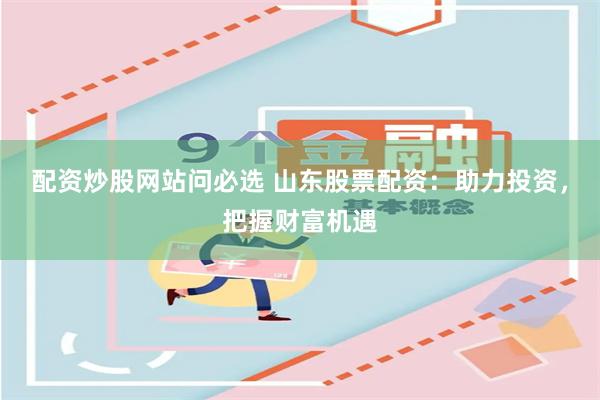 配资炒股网站问必选 山东股票配资：助力投资，把握财富机遇