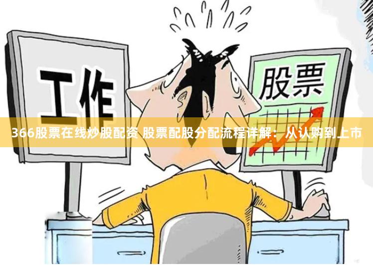 366股票在线炒股配资 股票配股分配流程详解：从认购到上市