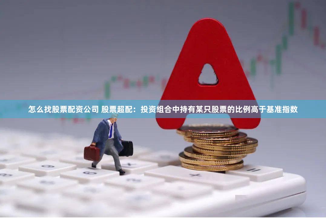 怎么找股票配资公司 股票超配：投资组合中持有某只股票的比例高于基准指数