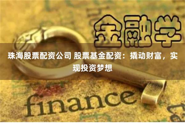 珠海股票配资公司 股票基金配资：撬动财富，实现投资梦想