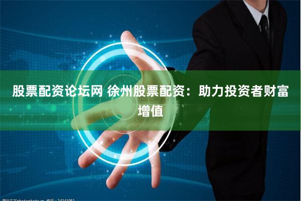 股票配资论坛网 徐州股票配资:助力投资者财富增值