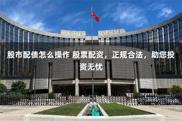 股市配债怎么操作 股票配资,正规合法,助您投资无忧