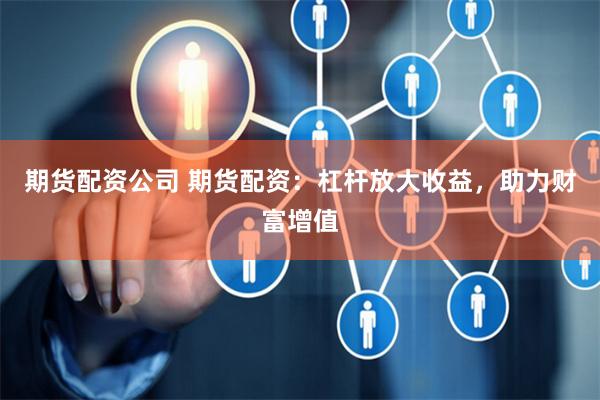 期货配资公司 期货配资:杠杆放大收益,助力财富增值