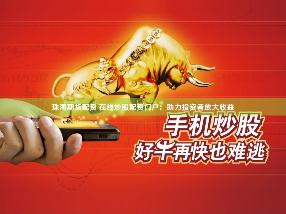 珠海期货配资 在线炒股配资门户：助力投资者放大收益