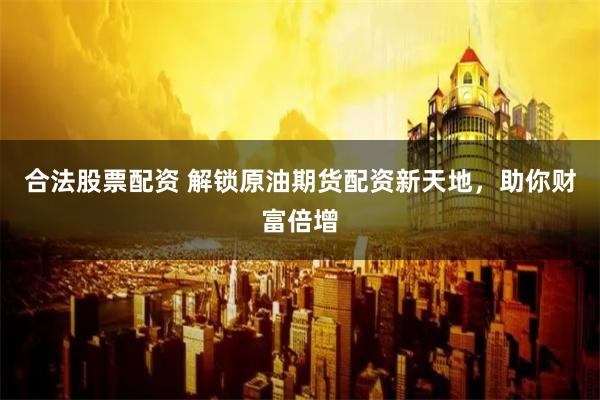 合法股票配资 解锁原油期货配资新天地，助你财富倍增