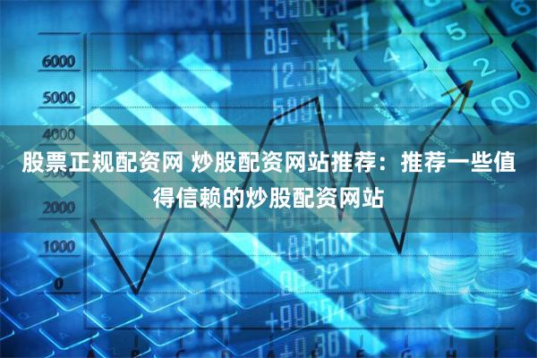 股票正规配资网 炒股配资网站推荐：推荐一些值得信赖的炒股配资网站