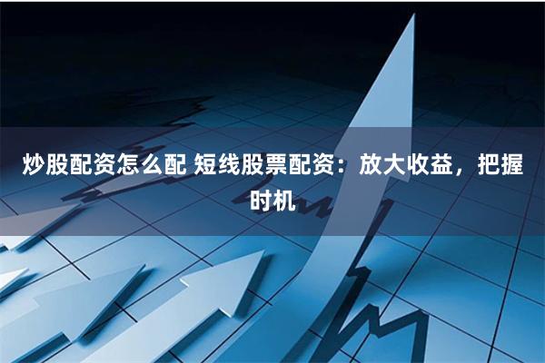 炒股配资怎么配 短线股票配资：放大收益，把握时机