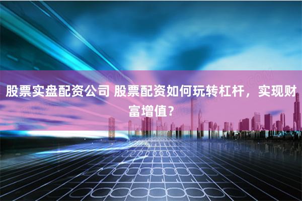 股票实盘配资公司 股票配资如何玩转杠杆,实现财富增值?