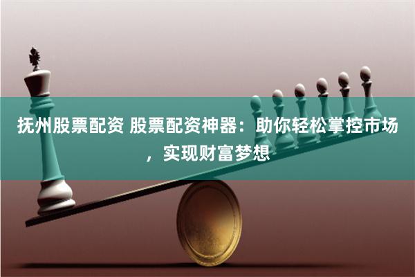 抚州股票配资 股票配资神器:助你轻松掌控市场,实现财富梦想