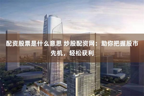 配资股票是什么意思 炒股配资网:助你把握股市先机,轻松获利