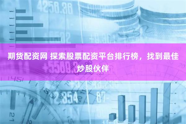 期货配资网 探索股票配资平台排行榜，找到最佳炒股伙伴