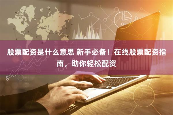 股票配资是什么意思 新手必备！在线股票配资指南，助你轻松配资