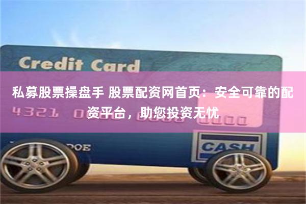 私募股票操盘手 股票配资网首页：安全可靠的配资平台，助您投资无忧
