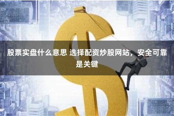 股票实盘什么意思 选择配资炒股网站，安全可靠是关键