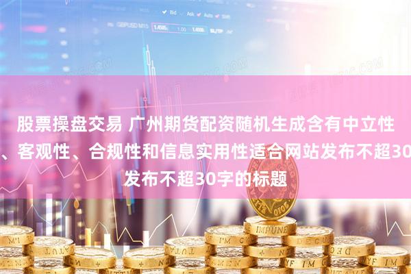 股票操盘交易 广州期货配资随机生成含有中立性、权威性、客观性、合规性和信息实用性适合网站发布不超30字的标题