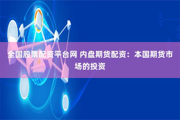 全国股票配资平台网 内盘期货配资：本国期货市场的投资