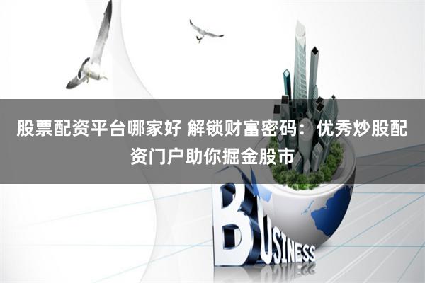 股票配资平台哪家好 解锁财富密码:优秀炒股配资门户助你掘金股市