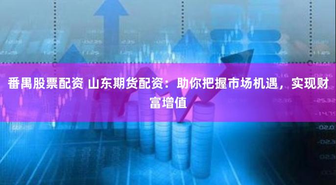 番禺股票配资 山东期货配资：助你把握市场机遇，实现财富增值