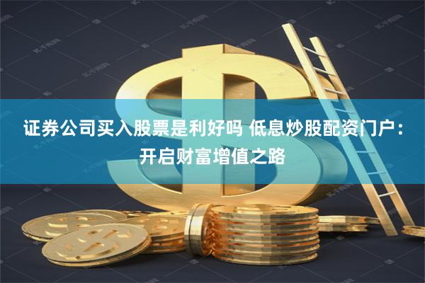 证券公司买入股票是利好吗 低息炒股配资门户:开启财富增值之路