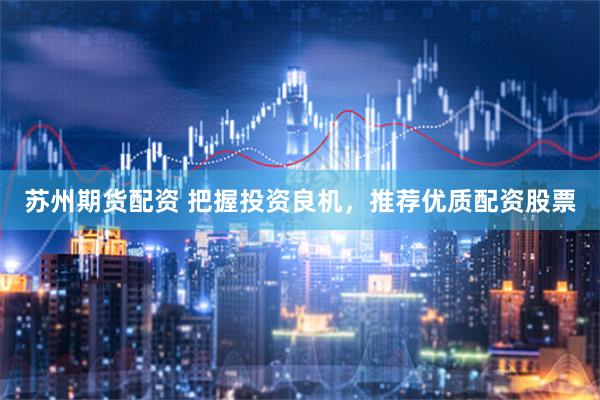 苏州期货配资 把握投资良机，推荐优质配资股票