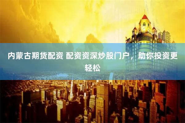 内蒙古期货配资 配资资深炒股门户，助你投资更轻松