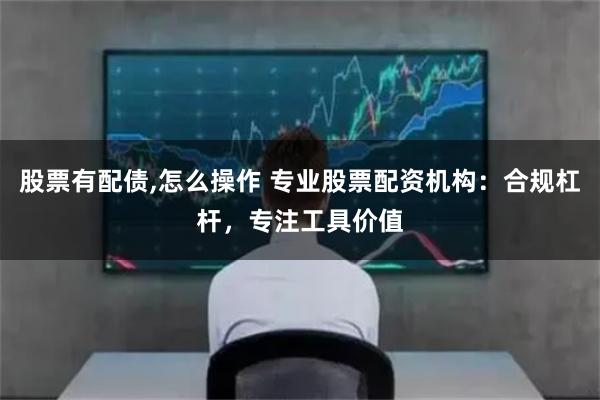 股票有配债,怎么操作 专业股票配资机构：合规杠杆，专注工具价值