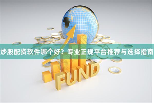 炒股配资软件哪个好？专业正规平台推荐与选择指南