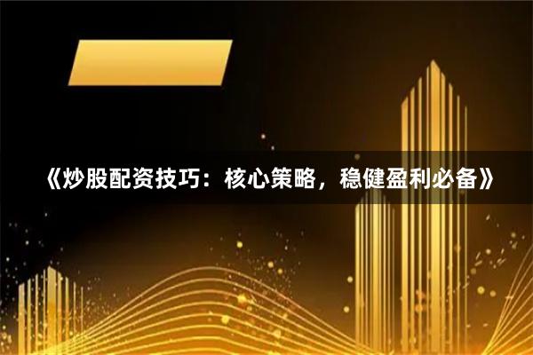 《炒股配资技巧：核心策略，稳健盈利必备》