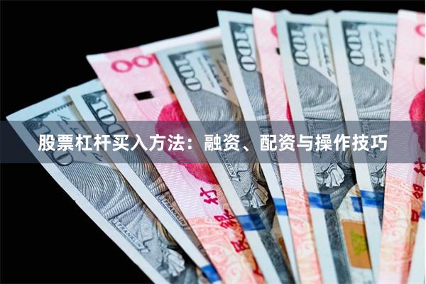 股票杠杆买入方法：融资、配资与操作技巧