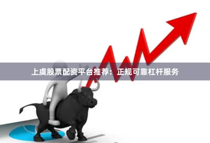 上虞股票配资平台推荐：正规可靠杠杆服务