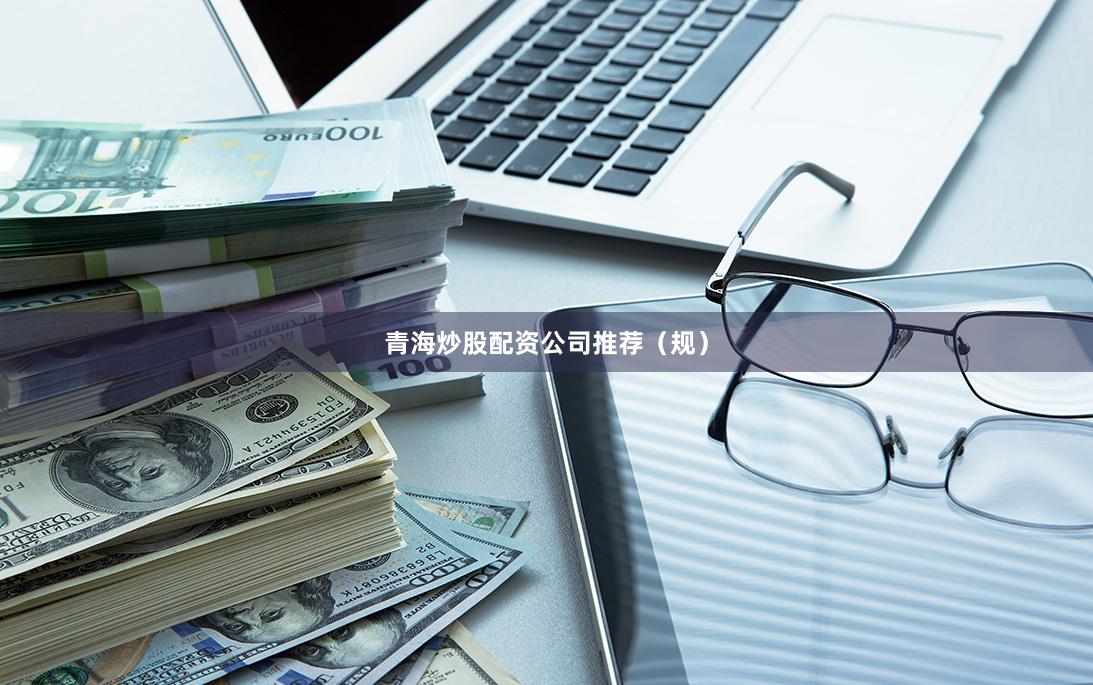 青海炒股配资公司推荐（规）