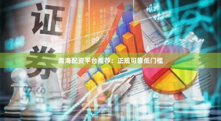 青海配资平台推荐：正规可靠低门槛