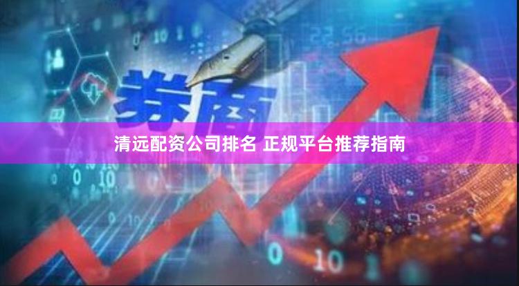 清远配资公司排名 正规平台推荐指南