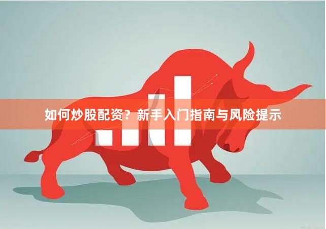 如何炒股配资？新手入门指南与风险提示