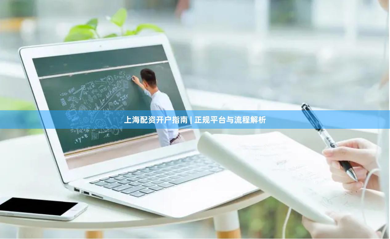 上海配资开户指南 | 正规平台与流程解析