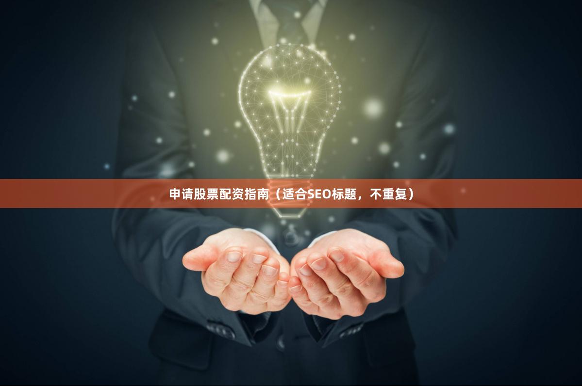 申请股票配资指南（适合SEO标题，不重复）