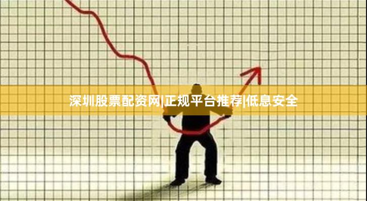 深圳股票配资网|正规平台推荐|低息安全